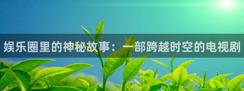 蓝图娱乐平台主管：娱乐圈里的神秘故事：一部跨越时空的电视剧