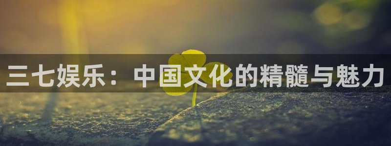 蓝图娱乐官网入口：三七娱乐：中国文化的精髓与魅力