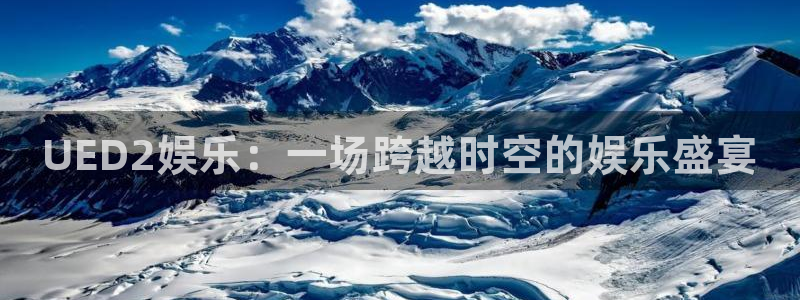 蓝图娱乐官网入口：UED2娱乐：一场跨越时空的娱乐盛宴