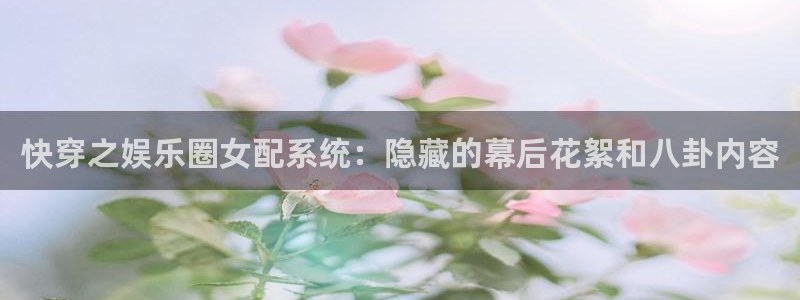 蓝图娱乐官网入口：快穿之娱乐圈女配系统：隐藏的幕后花絮和八卦内容